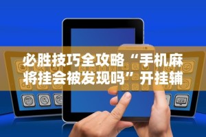 必胜技巧全攻略“手机麻将挂会被发现吗”开挂辅助详细步骤