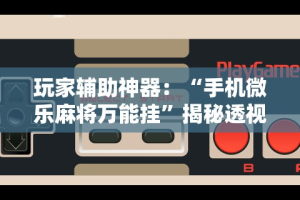玩家辅助神器：“手机微乐麻将万能挂”揭秘透视辅助万能挂