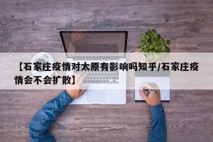 【石家庄疫情对太原有影响吗知乎/石家庄疫情会不会扩散】