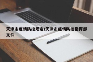 天津市疫情防控规定/天津市疫情防控指挥部文件