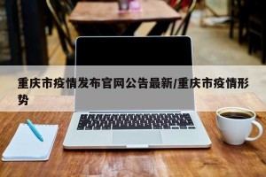 重庆市疫情发布官网公告最新/重庆市疫情形势
