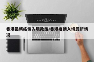 香港最新疫情入境政策/香港疫情入境最新情况