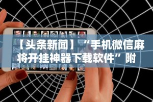 【头条新闻】“手机微信麻将开挂神器下载软件”附透视挂详细教程