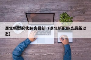 湖北新型冠状肺炎最新（湖北新冠肺炎最新动态）