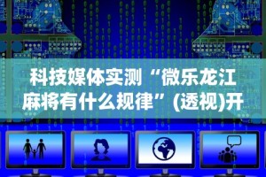 科技媒体实测“微乐龙江麻将有什么规律”(透视)开挂辅助脚本+详细开挂安装教程