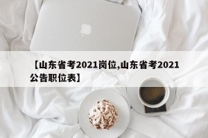 【山东省考2021岗位,山东省考2021公告职位表】