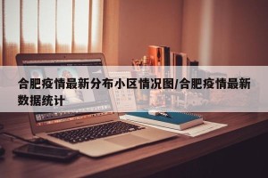 合肥疫情最新分布小区情况图/合肥疫情最新数据统计