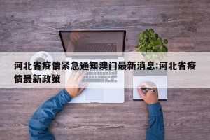 河北省疫情紧急通知澳门最新消息:河北省疫情最新政策