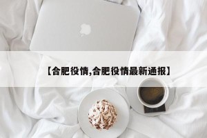 【合肥役情,合肥役情最新通报】