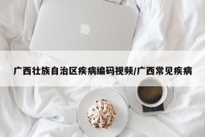 广西壮族自治区疾病编码视频/广西常见疾病