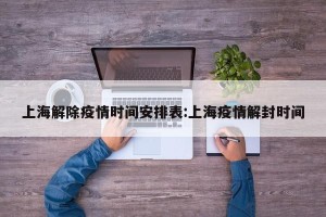 上海解除疫情时间安排表:上海疫情解封时间