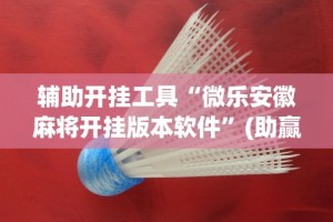 辅助开挂工具“微乐安徽麻将开挂版本软件”(助赢详细开挂教程)