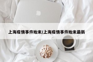 上海疫情事件始末/上海疫情事件始末最新