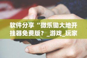 软件分享“微乐锄大地开挂器免费版？_游戏_玩家_工具