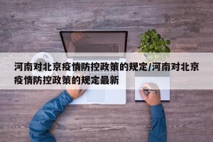 河南对北京疫情防控政策的规定/河南对北京疫情防控政策的规定最新