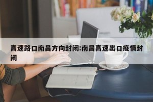 高速路口南昌方向封闭:南昌高速出口疫情封闭