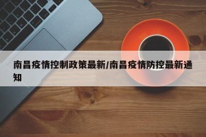 南昌疫情控制政策最新/南昌疫情防控最新通知
