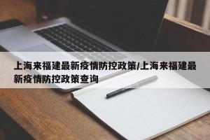 上海来福建最新疫情防控政策/上海来福建最新疫情防控政策查询
