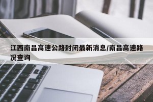江西南昌高速公路封闭最新消息/南昌高速路况查询