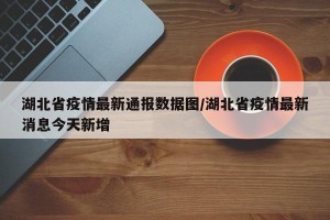 湖北省疫情最新通报数据图/湖北省疫情最新消息今天新增