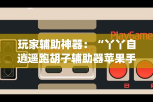 玩家辅助神器：“丫丫自逍遥跑胡子辅助器苹果手机”开挂(透视)辅助教程