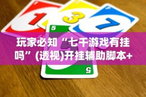 玩家必知“七千游戏有挂吗”(透视)开挂辅助脚本+详细开挂安装教程