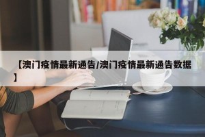 【澳门疫情最新通告/澳门疫情最新通告数据】