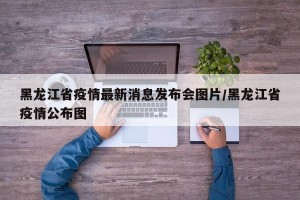黑龙江省疫情最新消息发布会图片/黑龙江省疫情公布图
