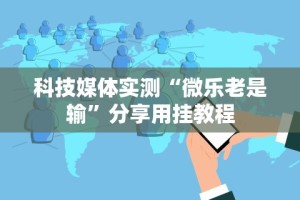 科技媒体实测“微乐老是输”分享用挂教程