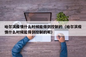 哈尔滨疫情什么时候能得到控制的（哈尔滨疫情什么时候能得到控制的呢）