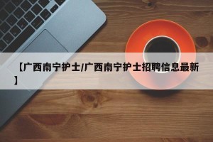 【广西南宁护士/广西南宁护士招聘信息最新】