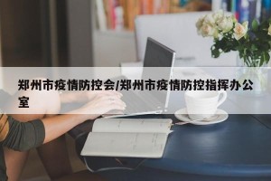 郑州市疫情防控会/郑州市疫情防控指挥办公室