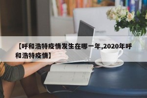 【呼和浩特疫情发生在哪一年,2020年呼和浩特疫情】