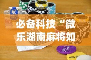 必备科技“微乐湖南麻将如何开挂”(助赢详细开挂教程)