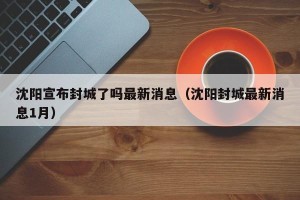 沈阳宣布封城了吗最新消息（沈阳封城最新消息1月）