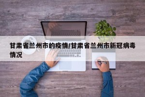 甘肃省兰州市的疫情/甘肃省兰州市新冠病毒情况