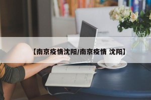 【南京疫情沈阳/南京疫情 沈阳】