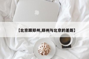 【北京跟郑州,郑州与北京的差距】
