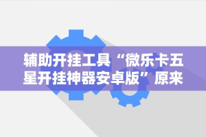 辅助开挂工具“微乐卡五星开挂神器安卓版”原来可以开挂