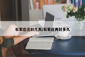 石家庄还封几天/石家庄再封多久