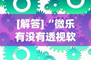 [解答]“微乐有没有透视软件”可以开挂作弊