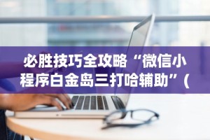 必胜技巧全攻略“微信小程序白金岛三打哈辅助”(最新透视辅助上线)