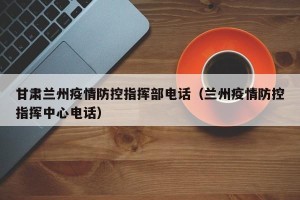 甘肃兰州疫情防控指挥部电话（兰州疫情防控指挥中心电话）