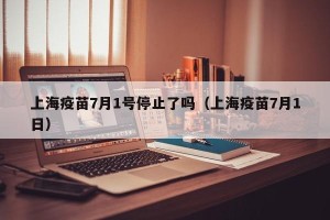上海疫苗7月1号停止了吗（上海疫苗7月1日）