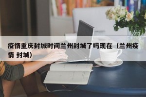 疫情重庆封城时间兰州封城了吗现在（兰州疫情 封城）