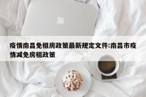疫情南昌免租房政策最新规定文件:南昌市疫情减免房租政策