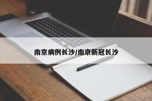 南京病例长沙/南京新冠长沙