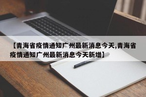 【青海省疫情通知广州最新消息今天,青海省疫情通知广州最新消息今天新增】