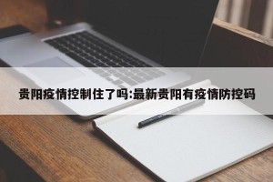 贵阳疫情控制住了吗:最新贵阳有疫情防控码