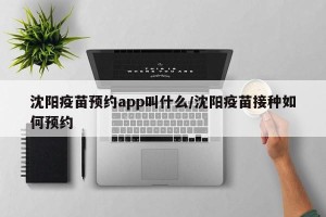 沈阳疫苗预约app叫什么/沈阳疫苗接种如何预约
